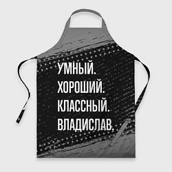 Фартук кулинарный Умный, хороший, классный: Владислав, цвет: 3D-принт