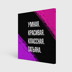 Холст квадратный Умная, красивая, классная: Татьяна, цвет: 3D-принт