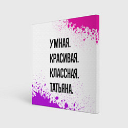Холст квадратный Умная, красивая и классная: Татьяна, цвет: 3D-принт