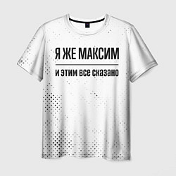 Футболка мужская Я же Максим: и этим все сказано, цвет: 3D-принт