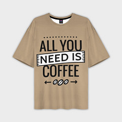 Футболка оверсайз мужская All you need is coffee, цвет: 3D-принт