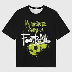Футболка оверсайз мужская My favorite game is football, цвет: 3D-принт