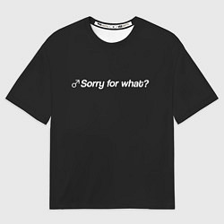 Футболка оверсайз мужская Sorry for what?, цвет: 3D-принт