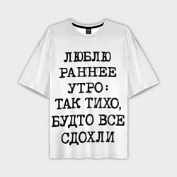 Футболка оверсайз мужская Надпись: люблю раннее утро так тихо будто сдохли в, цвет: 3D-принт