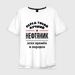 Футболка оверсайз мужская Перед тобой лучший нефтяник - всех времён и народо, цвет: белый