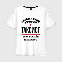 Мужская футболка оверсайз Перед тобой лучший таксист - всех времён и народов