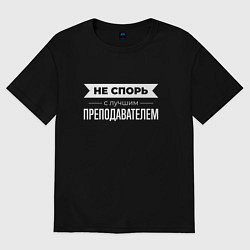 Футболка оверсайз мужская Не спорь с лучшим преподавателем, цвет: черный