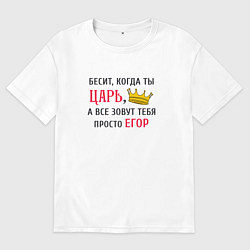 Футболка оверсайз мужская Бесит, когда ты царь, а все зовут тебя просто Егор, цвет: белый