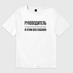 Футболка оверсайз мужская Руководитель - и этим все сказано, цвет: белый