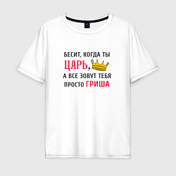 Футболка оверсайз мужская Бесит, когда ты царь, а все зовут тебя просто Гриш, цвет: белый