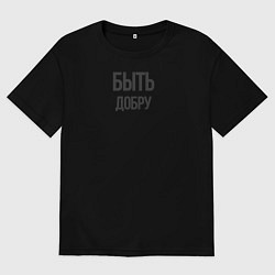 Футболка оверсайз мужская Быть Добру, цвет: черный