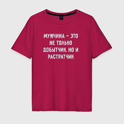 Футболка оверсайз мужская Мужчина это не только добытчик, но и растратчик, цвет: маджента