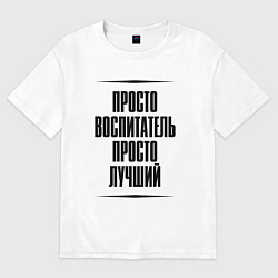 Футболка оверсайз мужская Просто лучший воспитатель, цвет: белый
