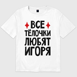 Футболка оверсайз мужская Все телочки любят Игоря, цвет: белый