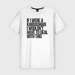 Футболка slim-fit If I Were A Kardashian I Wouldnt Have To Deal With, цвет: белый