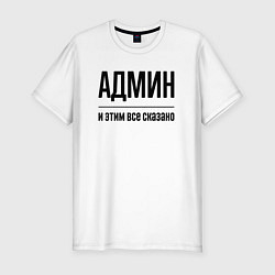 Футболка slim-fit Админ - и этим все сказано, цвет: белый