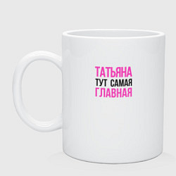 Кружка керамическая Татьяна тут самая главная, цвет: белый