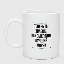 Кружка керамическая Теперь ты знаешь как выглядит лучший Моряк, цвет: белый