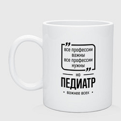 Кружка керамическая Педиатр важнее всех, цвет: белый
