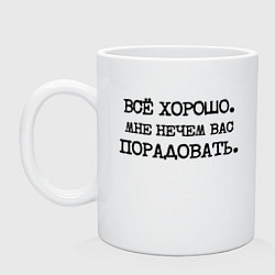 Кружка керамическая Все хорошо мне нечем вас порадовать, цвет: белый