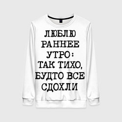 Свитшот женский Надпись: люблю раннее утро так тихо будто сдохли в, цвет: 3D-белый