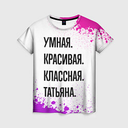 Футболка женская Умная, красивая и классная: Татьяна, цвет: 3D-принт