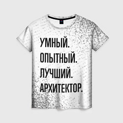 Футболка женская Умный, опытный и лучший: архитектор, цвет: 3D-принт