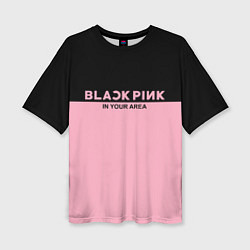 Футболка оверсайз женская Black Pink: In Your Area, цвет: 3D-принт