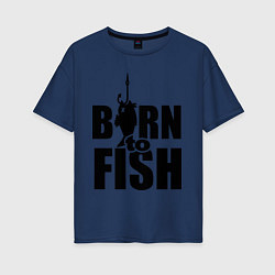 Футболка оверсайз женская Born to fish, цвет: тёмно-синий