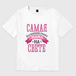 Футболка оверсайз женская САМАЯ ВОСХИТИТЕЛЬНАЯ МАМА НА СВЕТЕ, цвет: белый