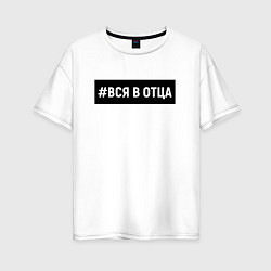 Футболка оверсайз женская Вся в отца, цвет: белый