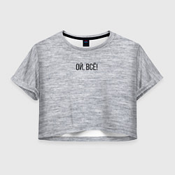 Футболка 3D укороченная женская Ой, всё!, цвет: 3D-принт