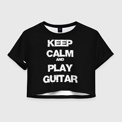 Футболка 3D укороченная женская KEEP CALM AND PLAY GUITAR, цвет: 3D-принт