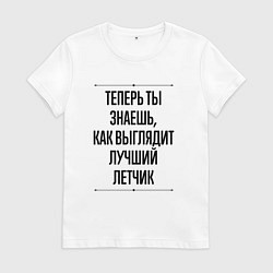 Футболка хлопковая женская Теперь ты знаешь как выглядит лучший Летчик, цвет: белый