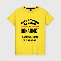 Футболка хлопковая женская Перед тобой лучший вокалист - всех времён и народо, цвет: желтый