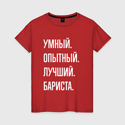 Футболка хлопковая женская Умный, опытный, лучший бариста, цвет: красный