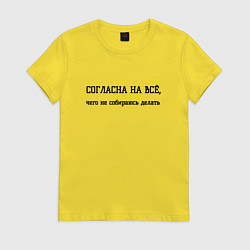 Футболка хлопковая женская Согласна на всё чего не буду делать, цвет: желтый