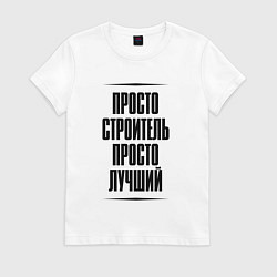 Футболка хлопковая женская Просто лучший строитель, цвет: белый